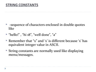 STRING CONSTANTS



    -sequence of characters enclosed in double quotes
    like
   “hello!” , “hi 18”, “well done”, “...
