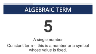 ALGEBRAIC TERM
5
A single number
Constant term - this is a number or a symbol
whose value is fixed.
 