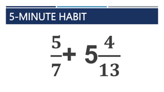 5-MINUTE HABIT
𝟓
𝟕
+ 5
𝟒
𝟏𝟑
 