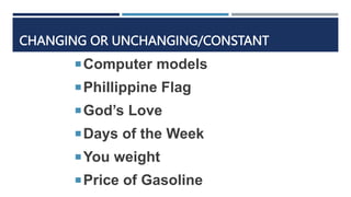 CHANGING OR UNCHANGING/CONSTANT
Computer models
Phillippine Flag
God’s Love
Days of the Week
You weight
Price of Gasoline
 