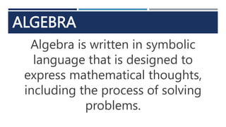 ALGEBRA
Algebra is written in symbolic
language that is designed to
express mathematical thoughts,
including the process of solving
problems.
 