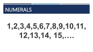 NUMERALS
1,2,3,4,5,6,7,8,9,10,11,
12,13,14, 15,….
 