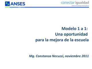 Modelo 1 a 1:  Una oportunidad  para la mejora de la escuela Mg. Constanza Necuzzi, noviembre 2011 