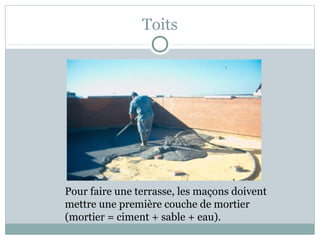 Toits
Pour faire une terrasse, les maçons doivent
mettre une première couche de mortier
(mortier = ciment + sable + eau).
 