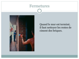 Fermetures
Quand le mur est terminé,
il faut nettoyer les restes de
ciment des briques.
 