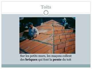 Toits
Sur les petits murs, les maçons collent
des briques qui font la pente du toit
 