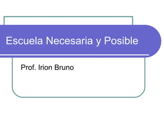 Escuela Necesaria y Posible
Prof. Irion Bruno
 