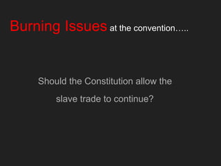 Burning Issues at the convention…..
Should the Constitution allow the
slave trade to continue?
 