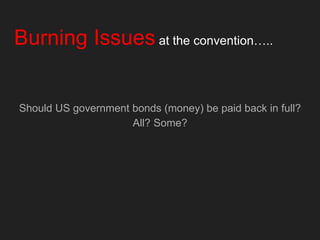 Burning Issues at the convention…..
Should US government bonds (money) be paid back in full?
All? Some?
 