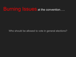 Burning Issues at the convention…..
Who should be allowed to vote in general elections?
 