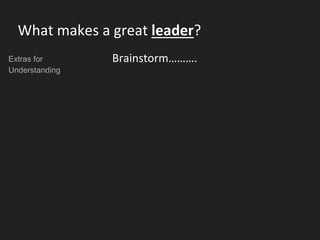 What makes a great leader?
Brainstorm……….Extras for
Understanding
 