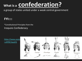What is a confederation?
a group of states united under a weak central government
FYI::::
*Constitutional Principles from the
Iroquois Confederacy
https://www.youtube.com/watch?v
=uRP8C2xpyEQ
 