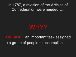 In 1787, a revision of the Articles of
Confederation were needed…..
WHY?
mission: an important task assigned
to a group of people to accomplish
 