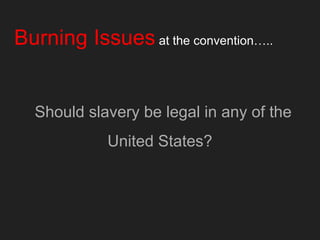 Burning Issues at the convention…..
Should slavery be legal in any of the
United States?
 