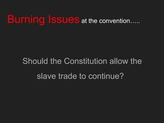 Burning Issues at the convention…..
Should the Constitution allow the
slave trade to continue?
 