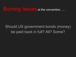 Burning Issues at the convention…..
Should US government bonds (money)
be paid back in full? All? Some?
 