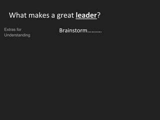 What makes a great leader?
Brainstorm……….Extras for
Understanding
 