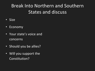 Break Into Northern and Southern
States and discuss
• Size
• Economy
• Your state’s voice and
concerns
• Should you be allies?
• Will you support the
Constitution?
 
