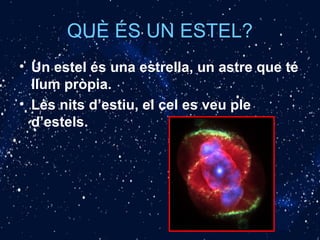 QUÈ ÉS UN ESTEL?
• Un estel és una estrella, un astre que té
llum pròpia.
• Les nits d’estiu, el cel es veu ple
d’estels.
 