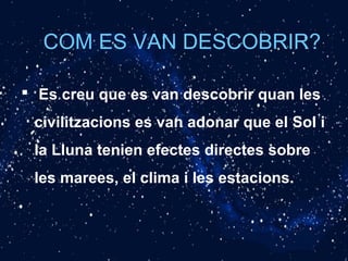 COM ES VAN DESCOBRIR?
 Es creu que es van descobrir quan les
civilitzacions es van adonar que el Sol i
la Lluna tenien efectes directes sobre
les marees, el clima i les estacions.
 