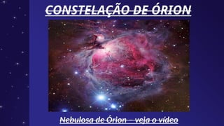 CONSTELAÇÃO DE ÓRION
CONSTELAÇÃO DE ÓRION
Nebulosa de Órion – veja o vídeo
Nebulosa de Órion – veja o vídeo
 