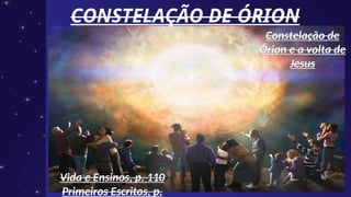 CONSTELAÇÃO DE ÓRION
CONSTELAÇÃO DE ÓRION
Vida e Ensinos, p. 110
Vida e Ensinos, p. 110
Primeiros Escritos, p.
Primeiros Escritos, p.
Constelação de
Constelação de
Órion e a volta de
Órion e a volta de
Jesus
Jesus
 