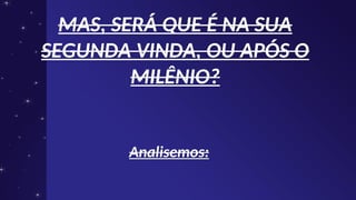 MAS, SERÁ QUE É NA SUA
MAS, SERÁ QUE É NA SUA
SEGUNDA VINDA, OU APÓS O
SEGUNDA VINDA, OU APÓS O
MILÊNIO?
MILÊNIO?
Analisemos:
Analisemos:
 