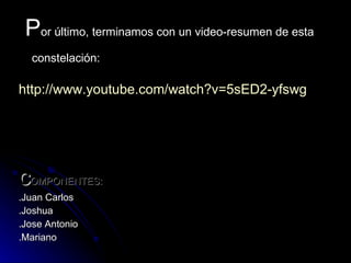 P or último, terminamos con un video-resumen de esta constelación:   http://www.youtube.com/watch?v=5sED2-yfswg   c OMPONENTES: .Juan Carlos .Joshua .Jose Antonio .Mariano 