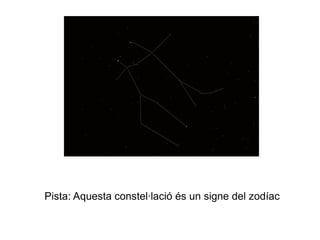 Pista: Aquesta constel·lació és un signe del zodíac
 