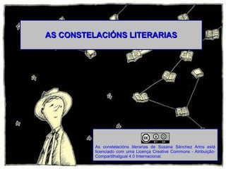 AS CONSTELACIÓNS LITERARIASAS CONSTELACIÓNS LITERARIAS
As constelacións literarias de Susana Sánchez Arins está
licenciado com uma Licença Creative Commons - Atribuição-
CompartilhaIgual 4.0 Internacional.
 
