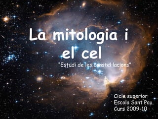 La mitologia i  el cel “ Estudi de les constel·lacions” Cicle superior Escola Sant Pau. Curs 2009-10 