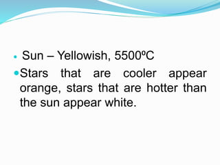  Sun – Yellowish, 5500⁰C
Stars that are cooler appear
orange, stars that are hotter than
the sun appear white.
 