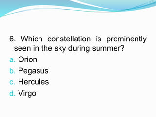 6. Which constellation is prominently
seen in the sky during summer?
a. Orion
b. Pegasus
c. Hercules
d. Virgo
 