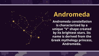 Andromeda
Andromeda constellation
is characterized by a
unique "V" shape created
by its brightest stars. Its
name is derived from the
Greek mythology princess,
Andromeda.
 