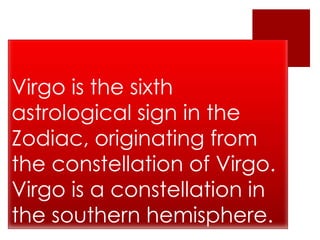 Virgo is the sixth
astrological sign in the
Zodiac, originating from
the constellation of Virgo.
Virgo is a constellation in
the southern hemisphere.
 
