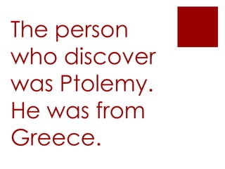 The person
who discover
was Ptolemy.
He was from
Greece.
 