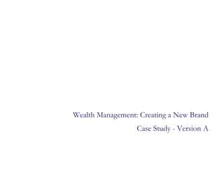 Wealth Management: Creating a New Brand
                  Case Study - Version A
 