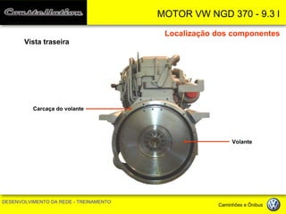 MOTOR VW NGD 370 - 9.3 l 
DESENVOLVIMENTO DA REDE - TREINAMENTO Caminhões e Ônibus 
Localização dos componentes 
Vista traseira 
Volante 
Carcaça do volante  