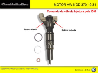 MOTOR VW NGD 370 - 9.3 l 
DESENVOLVIMENTO DA REDE - TREINAMENTO Caminhões e Ônibus 
Comando da válvula Injetora pela IDM 
Bobina aberta 
Bobina fechada  