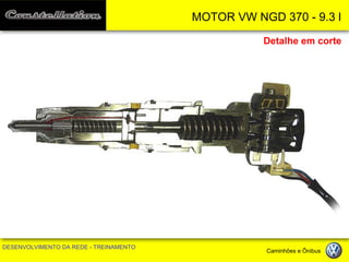 MOTOR VW NGD 370 - 9.3 l 
DESENVOLVIMENTO DA REDE - TREINAMENTO Caminhões e Ônibus 
Detalhe em corte  