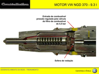 MOTOR VW NGD 370 - 9.3 l 
DESENVOLVIMENTO DA REDE - TREINAMENTO Caminhões e Ônibus 
Entrada de combustível 
pressão regulada pela válvula 
do filtro de combustível 
de 4,5 bar 
Esfera de vedação  