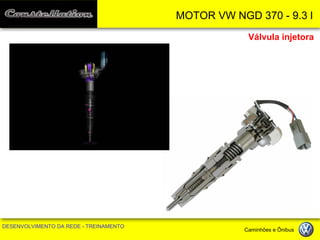 MOTOR VW NGD 370 - 9.3 l 
DESENVOLVIMENTO DA REDE - TREINAMENTO Caminhões e Ônibus 
Válvula injetora  