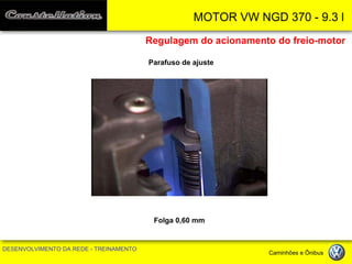 MOTOR VW NGD 370 - 9.3 l 
DESENVOLVIMENTO DA REDE - TREINAMENTO Caminhões e Ônibus 
Regulagem do acionamento do freio-motor 
Parafuso de ajuste 
Folga 0,60 mm  
