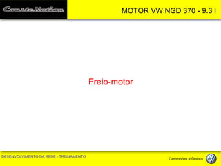 MOTOR VW NGD 370 - 9.3 l 
DESENVOLVIMENTO DA REDE - TREINAMENTO Caminhões e Ônibus 
Freio-motor  