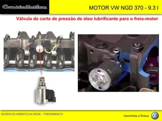 MOTOR VW NGD 370 - 9.3 l 
DESENVOLVIMENTO DA REDE - TREINAMENTO Caminhões e Ônibus 
Válvula de corte de pressão de óleo lubrificante para o freio-motor  