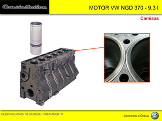 MOTOR VW NGD 370 - 9.3 l 
DESENVOLVIMENTO DA REDE - TREINAMENTO Caminhões e Ônibus 
Camisas  