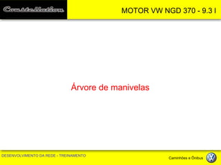 MOTOR VW NGD 370 - 9.3 l 
DESENVOLVIMENTO DA REDE - TREINAMENTO Caminhões e Ônibus 
Árvore de manivelas  