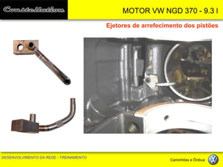 MOTOR VW NGD 370 - 9.3 l 
DESENVOLVIMENTO DA REDE - TREINAMENTO Caminhões e Ônibus 
Ejetores de arrefecimento dos pistões  