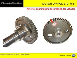 MOTOR VW NGD 370 - 9.3 l 
DESENVOLVIMENTO DA REDE - TREINAMENTO Caminhões e Ônibus 
Árvore e engrenagem de comando das válvulas  
