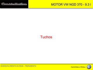 MOTOR VW NGD 370 - 9.3 l 
DESENVOLVIMENTO DA REDE - TREINAMENTO Caminhões e Ônibus 
Tuchos  